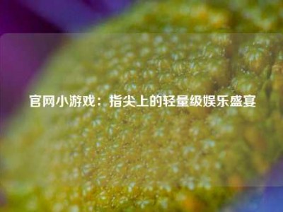 官网小游戏：指尖上的轻量级娱乐盛宴