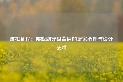 虚拟征程：游戏刷等级背后的玩家心理与设计艺术