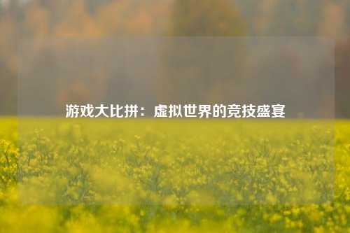 游戏大比拼:虚拟世界的竞技盛宴
