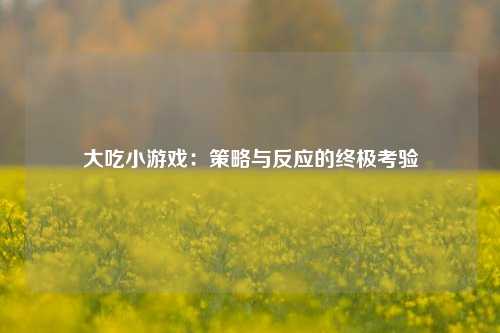 大吃小游戏：策略与反应的终极考验