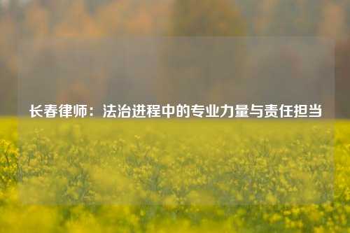 长春律师：法治进程中的专业力量与责任担当
