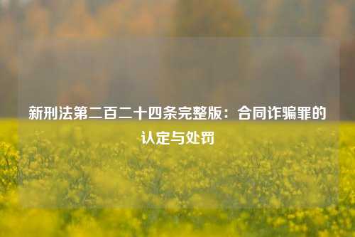 新刑法第二百二十四条完整版:合同诈骗罪的认定与处罚